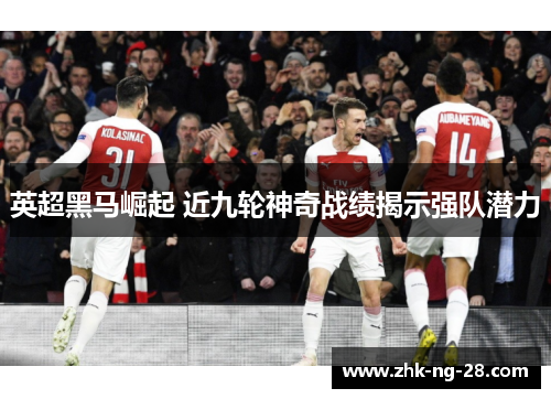 英超黑马崛起 近九轮神奇战绩揭示强队潜力