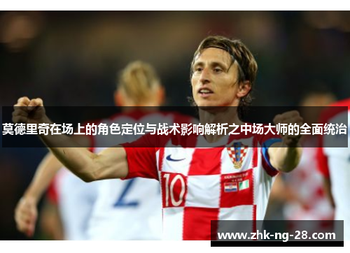 莫德里奇在场上的角色定位与战术影响解析之中场大师的全面统治