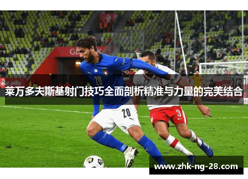 莱万多夫斯基射门技巧全面剖析精准与力量的完美结合