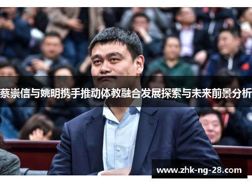 蔡崇信与姚明携手推动体教融合发展探索与未来前景分析