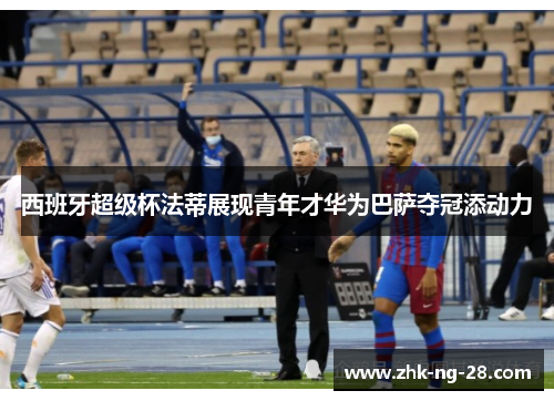 西班牙超级杯法蒂展现青年才华为巴萨夺冠添动力