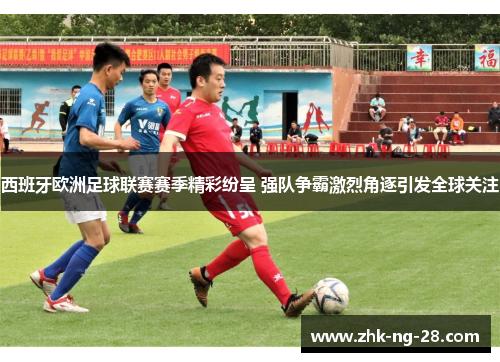 西班牙欧洲足球联赛赛季精彩纷呈 强队争霸激烈角逐引发全球关注 西班牙欧洲足球联赛赛季精彩纷呈 强队争霸激烈角逐引发全球关注