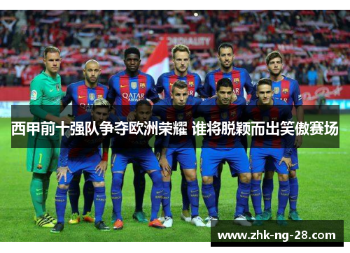 西甲前十强队争夺欧洲荣耀 谁将脱颖而出笑傲赛场