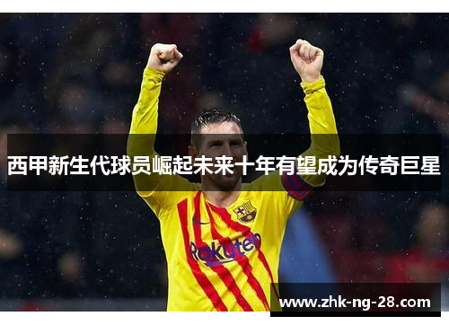 西甲新生代球员崛起未来十年有望成为传奇巨星