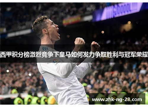 西甲积分榜激烈竞争下皇马如何发力争取胜利与冠军荣耀