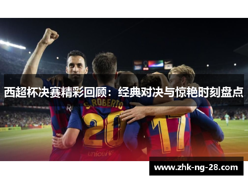 西超杯决赛精彩回顾：经典对决与惊艳时刻盘点