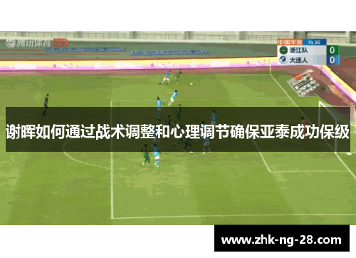 谢晖如何通过战术调整和心理调节确保亚泰成功保级 谢晖如何通过战术调整和心理调节确保亚泰成功保级