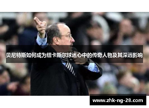 贝尼特斯如何成为纽卡斯尔球迷心中的传奇人物及其深远影响