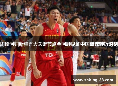 周琦回归新疆五大关键节点全回顾见证中国篮球转折时刻