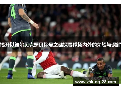 揭开以维尔贝克黑贝称号之谜探寻球场内外的荣耀与误解 揭开以维尔贝克黑贝称号之谜探寻球场内外的荣耀与误解