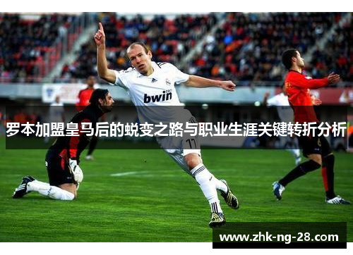 罗本加盟皇马后的蜕变之路与职业生涯关键转折分析