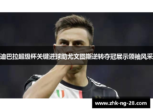 迪巴拉超级杯关键进球助尤文图斯逆转夺冠展示领袖风采