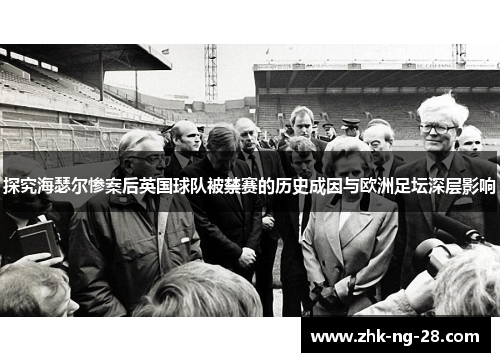 探究海瑟尔惨案后英国球队被禁赛的历史成因与欧洲足坛深层影响