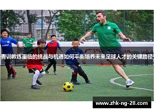 青训教练面临的挑战与机遇如何平衡培养未来足球人才的关键路径