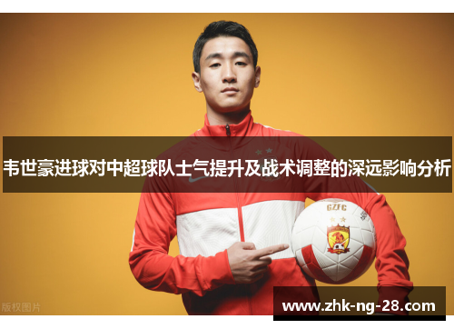 韦世豪进球对中超球队士气提升及战术调整的深远影响分析