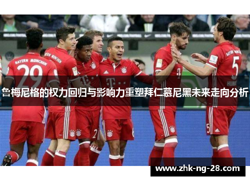 鲁梅尼格的权力回归与影响力重塑拜仁慕尼黑未来走向分析