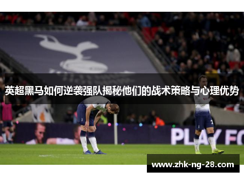 英超黑马如何逆袭强队揭秘他们的战术策略与心理优势
