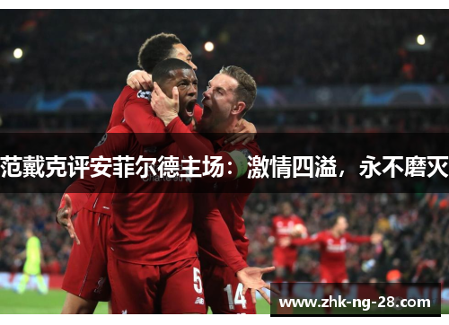 范戴克评安菲尔德主场：激情四溢，永不磨灭