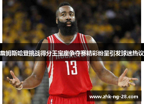詹姆斯哈登挑战得分王宝座争夺赛精彩纷呈引发球迷热议