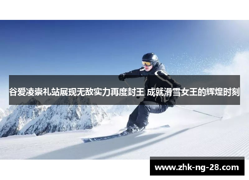 谷爱凌崇礼站展现无敌实力再度封王 成就滑雪女王的辉煌时刻