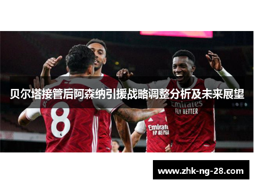 贝尔塔接管后阿森纳引援战略调整分析及未来展望