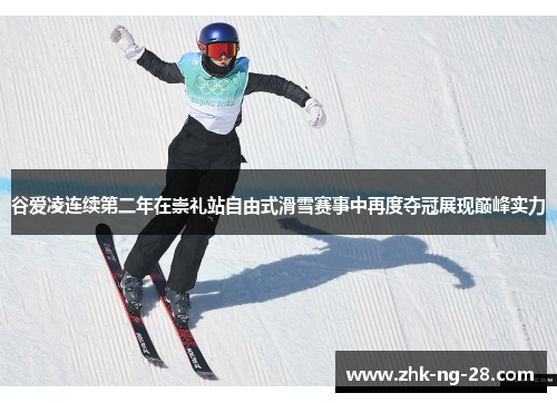 谷爱凌连续第二年在崇礼站自由式滑雪赛事中再度夺冠展现巅峰实力 谷爱凌连续第二年在崇礼站自由式滑雪赛事中再度夺冠展现巅峰实力
