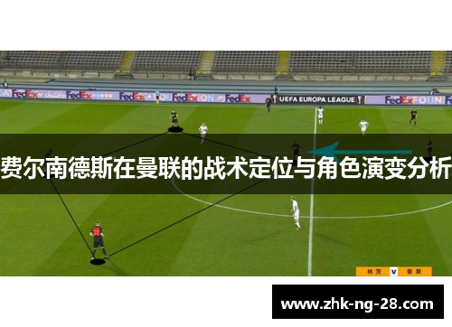 费尔南德斯在曼联的战术定位与角色演变分析