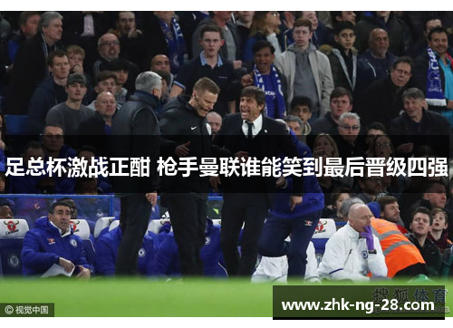 足总杯激战正酣 枪手曼联谁能笑到最后晋级四强