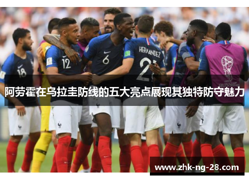 阿劳霍在乌拉圭防线的五大亮点展现其独特防守魅力