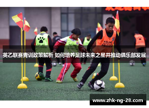 英乙联赛青训政策解析 如何培养足球未来之星并推动俱乐部发展 英乙联赛青训政策解析 如何培养足球未来之星并推动俱乐部发展