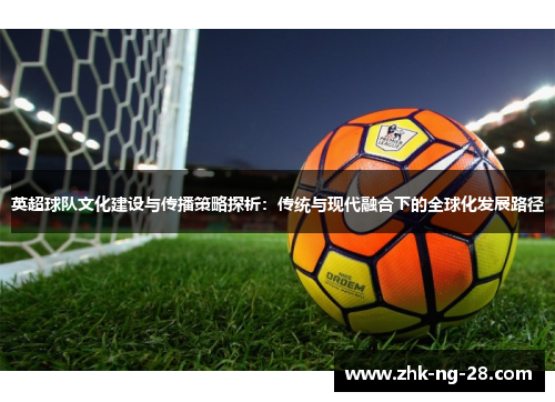 英超球队文化建设与传播策略探析:传统与现代融合下的全球化发展路径 英超球队文化建设与传播策略探析:传统与现代融合下的全球化发展路径
