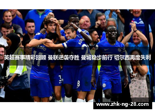 英超赛事精彩回顾 曼联逆袭夺胜 曼城稳步前行 切尔西再度失利 英超赛事精彩回顾 曼联逆袭夺胜 曼城稳步前行 切尔西再度失利