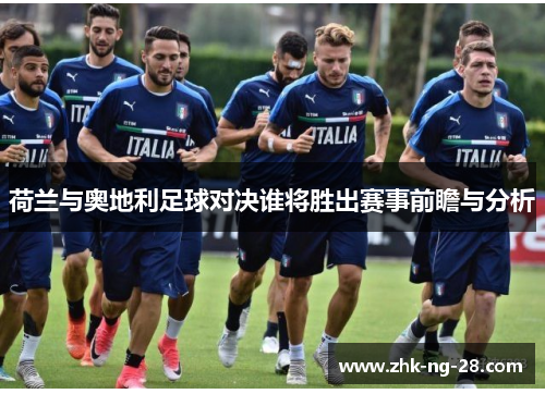 荷兰与奥地利足球对决谁将胜出赛事前瞻与分析 荷兰与奥地利足球对决谁将胜出赛事前瞻与分析