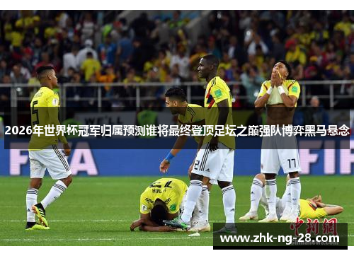 2026年世界杯冠军归属预测谁将最终登顶足坛之巅强队博弈黑马悬念 2026年世界杯冠军归属预测谁将最终登顶足坛之巅强队博弈黑马悬念