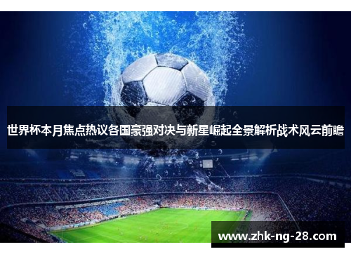 世界杯本月焦点热议各国豪强对决与新星崛起全景解析战术风云前瞻