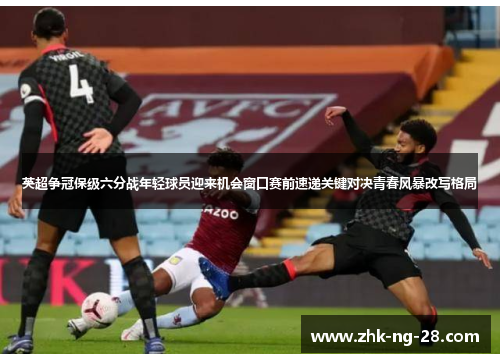 英超争冠保级六分战年轻球员迎来机会窗口赛前速递关键对决青春风暴改写格局 英超争冠保级六分战年轻球员迎来机会窗口赛前速递关键对决青春风暴改写格局