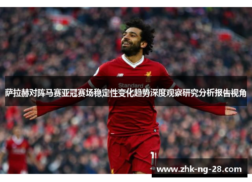 萨拉赫对阵马赛亚冠赛场稳定性变化趋势深度观察研究分析报告视角