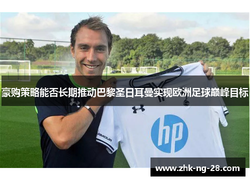 豪购策略能否长期推动巴黎圣日耳曼实现欧洲足球巅峰目标 豪购策略能否长期推动巴黎圣日耳曼实现欧洲足球巅峰目标