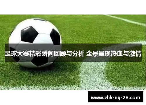 足球大赛精彩瞬间回顾与分析 全景呈现热血与激情