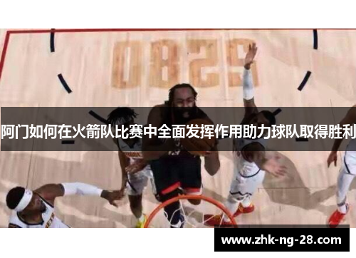 阿门如何在火箭队比赛中全面发挥作用助力球队取得胜利