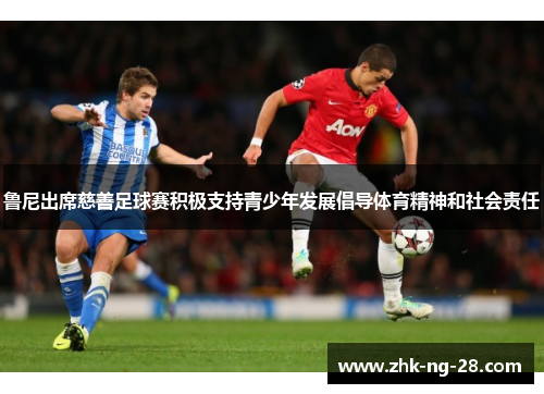 鲁尼出席慈善足球赛积极支持青少年发展倡导体育精神和社会责任 鲁尼出席慈善足球赛积极支持青少年发展倡导体育精神和社会责任