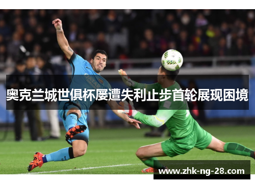 奥克兰城世俱杯屡遭失利止步首轮展现困境