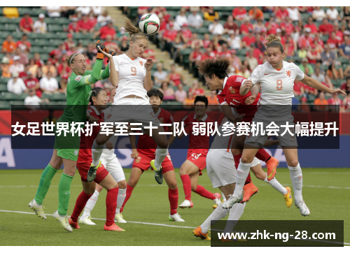 女足世界杯扩军至三十二队 弱队参赛机会大幅提升