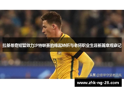 拉基蒂奇短暂效力沙特联赛的缘起转折与老将职业生涯新篇章观察记