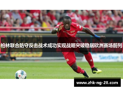 柏林联合防守反击战术成功实现战略突破稳居欧洲赛场前列